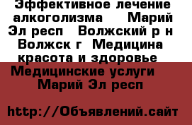 Эффективное лечение алкоголизма   - Марий Эл респ., Волжский р-н, Волжск г. Медицина, красота и здоровье » Медицинские услуги   . Марий Эл респ.